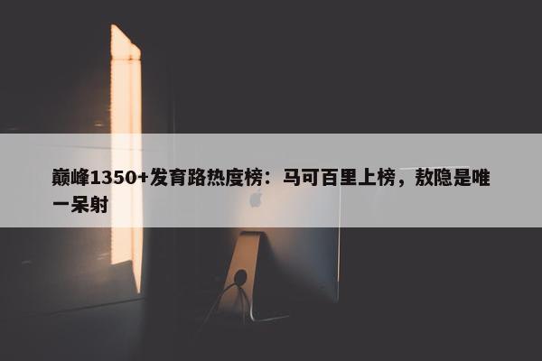 巅峰1350+发育路热度榜：马可百里上榜，敖隐是唯一呆射