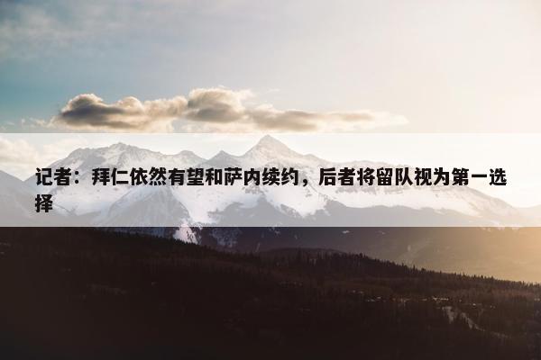 记者：拜仁依然有望和萨内续约，后者将留队视为第一选择