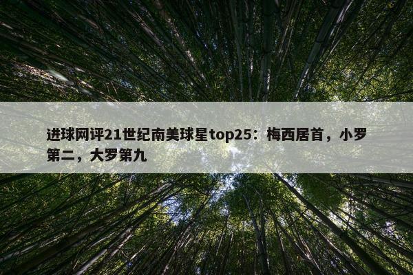 进球网评21世纪南美球星top25：梅西居首，小罗第二，大罗第九