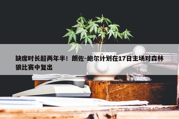 缺席时长超两年半！朗佐-鲍尔计划在17日主场对森林狼比赛中复出