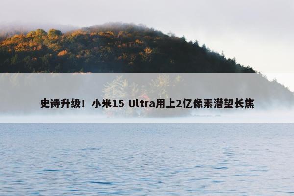 史诗升级！小米15 Ultra用上2亿像素潜望长焦