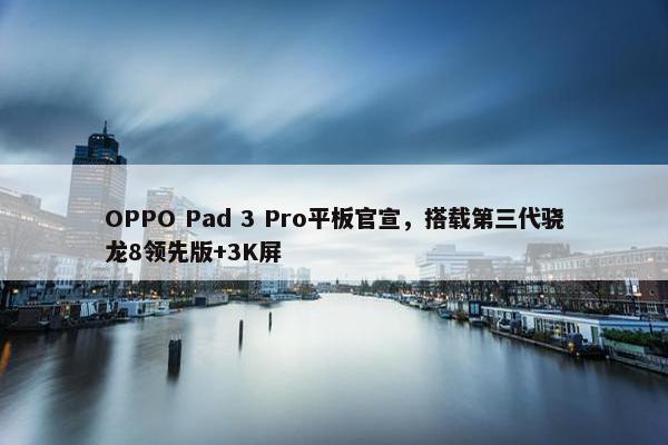 OPPO Pad 3 Pro平板官宣，搭载第三代骁龙8领先版+3K屏