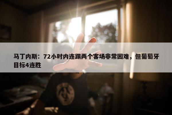 马丁内斯：72小时内连踢两个客场非常困难，但葡萄牙目标4连胜