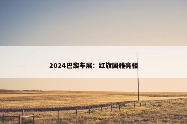 2024巴黎车展：红旗国雅亮相