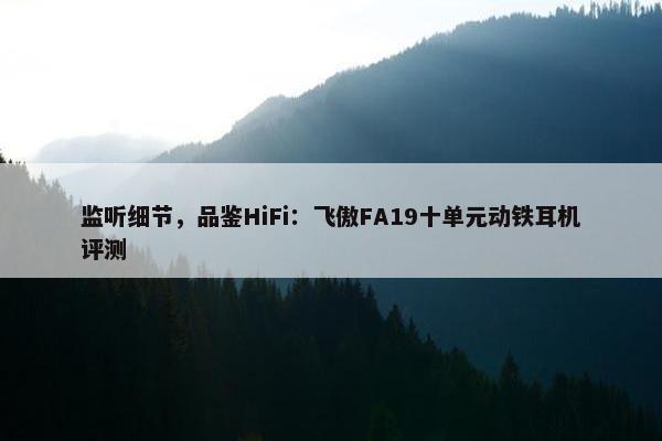 监听细节，品鉴HiFi：飞傲FA19十单元动铁耳机评测