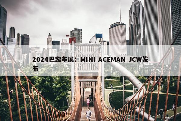 2024巴黎车展：MINI ACEMAN JCW发布