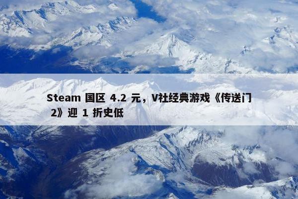 Steam 国区 4.2 元，V社经典游戏《传送门 2》迎 1 折史低