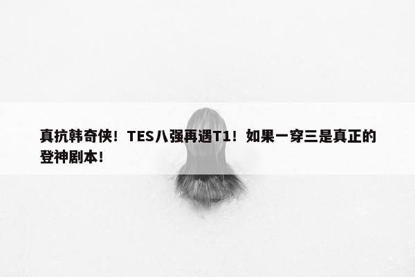 真抗韩奇侠！TES八强再遇T1！如果一穿三是真正的登神剧本！