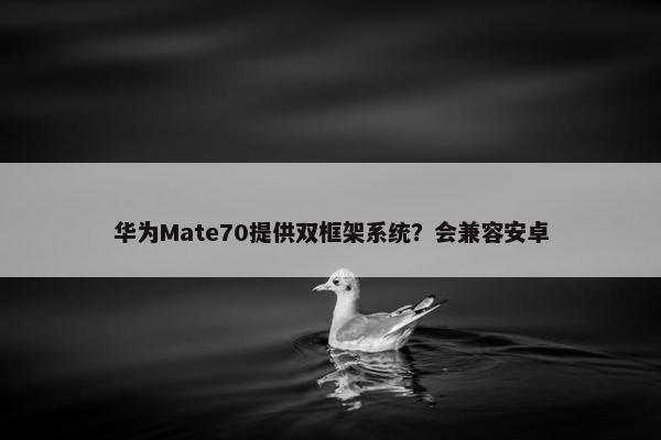 华为Mate70提供双框架系统？会兼容安卓