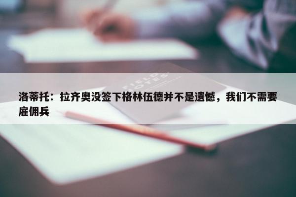 洛蒂托：拉齐奥没签下格林伍德并不是遗憾，我们不需要雇佣兵