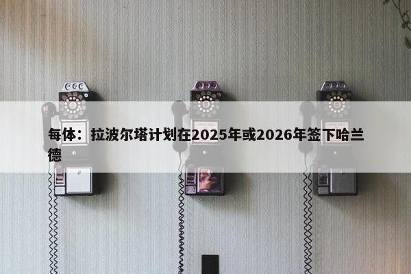 每体：拉波尔塔计划在2025年或2026年签下哈兰德