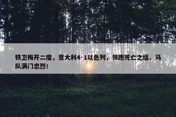 铁卫梅开二度，意大利4-1以色列，领跑死亡之组，马队满门忠烈！