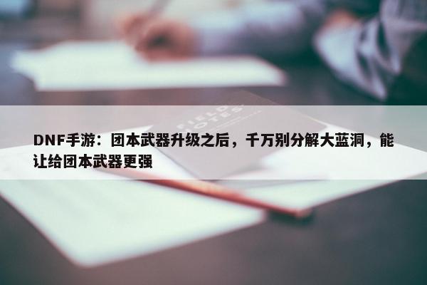 DNF手游：团本武器升级之后，千万别分解大蓝洞，能让给团本武器更强