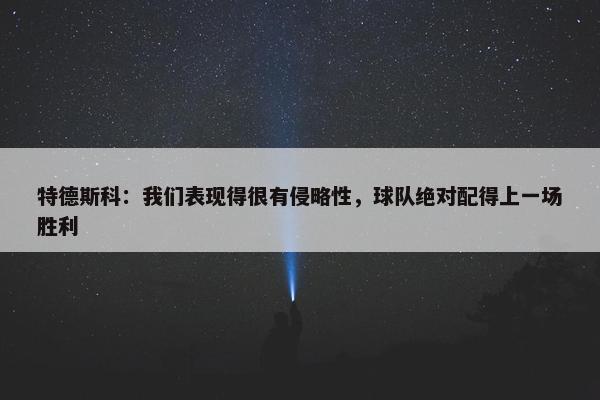 特德斯科：我们表现得很有侵略性，球队绝对配得上一场胜利