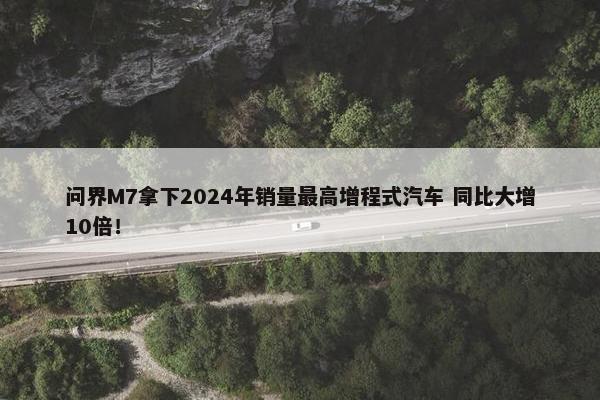 问界M7拿下2024年销量最高增程式汽车 同比大增10倍！