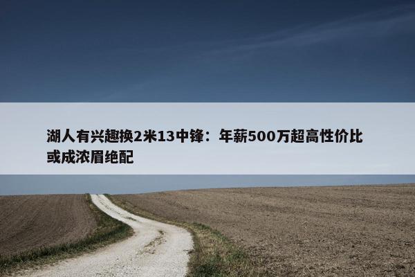 湖人有兴趣换2米13中锋：年薪500万超高性价比 或成浓眉绝配