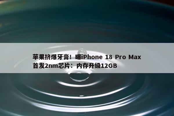 苹果挤爆牙膏！曝iPhone 18 Pro Max首发2nm芯片：内存升级12GB