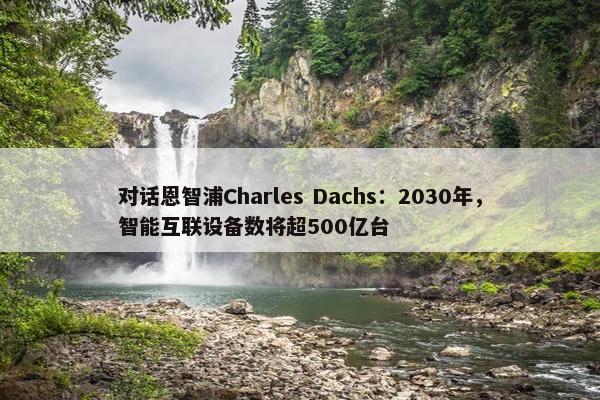 对话恩智浦Charles Dachs：2030年，智能互联设备数将超500亿台