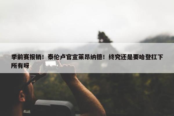 季前赛报销！泰伦卢官宣莱昂纳德！终究还是要哈登扛下所有呀