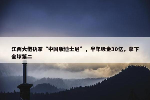 江西大佬执掌“中国版迪士尼”，半年吸金30亿，拿下全球第二