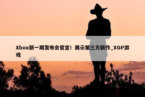 Xbox新一期发布会官宣！展示第三方新作_XGP游戏