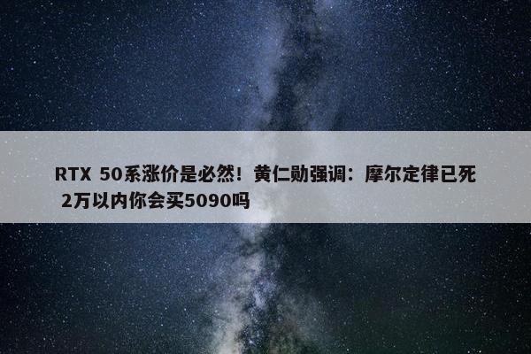 RTX 50系涨价是必然！黄仁勋强调：摩尔定律已死 2万以内你会买5090吗