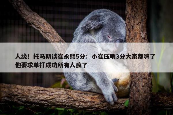 人缘！托马斯谈崔永熙5分：小崔压哨3分大家都嗨了 他要求单打成功所有人疯了