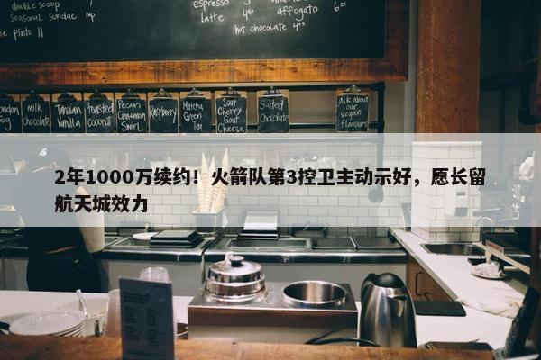 2年1000万续约！火箭队第3控卫主动示好，愿长留航天城效力