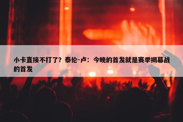 小卡直接不打了？泰伦-卢：今晚的首发就是赛季揭幕战的首发