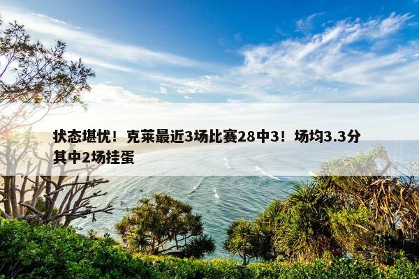 状态堪忧！克莱最近3场比赛28中3！场均3.3分 其中2场挂蛋