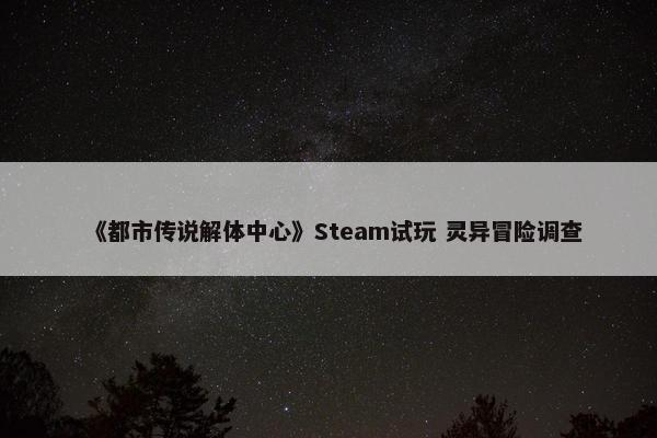 《都市传说解体中心》Steam试玩 灵异冒险调查