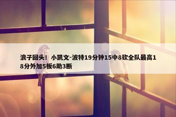 浪子回头！小凯文-波特19分钟15中8砍全队最高18分外加5板6助3断