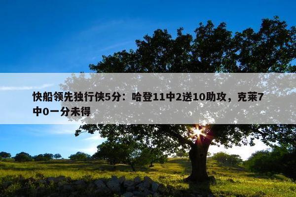 快船领先独行侠5分：哈登11中2送10助攻，克莱7中0一分未得