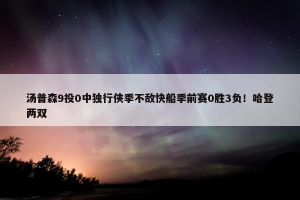 汤普森9投0中独行侠季不敌快船季前赛0胜3负！哈登两双