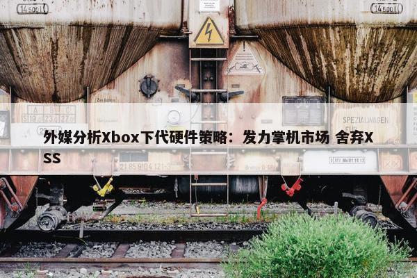 外媒分析Xbox下代硬件策略：发力掌机市场 舍弃XSS