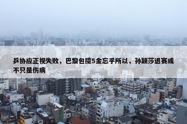 乒协应正视失败，巴黎包揽5金忘乎所以，孙颖莎退赛或不只是伤病