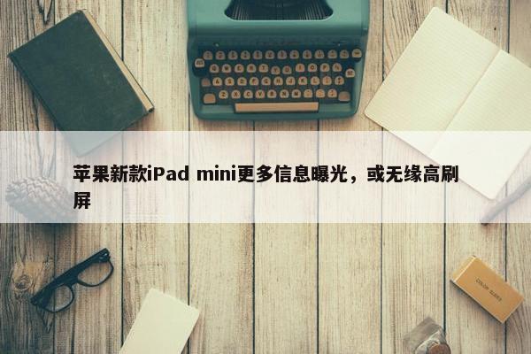 苹果新款iPad mini更多信息曝光，或无缘高刷屏