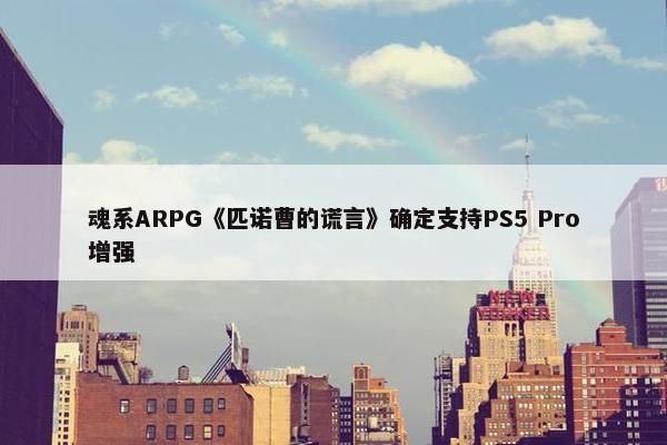 魂系ARPG《匹诺曹的谎言》确定支持PS5 Pro增强