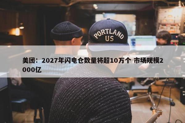 美团：2027年闪电仓数量将超10万个 市场规模2000亿