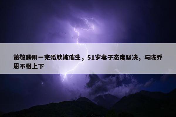 萧敬腾刚一完婚就被催生，51岁妻子态度坚决，与陈乔恩不相上下