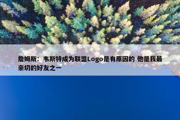 詹姆斯：韦斯特成为联盟Logo是有原因的 他是我最亲切的好友之一