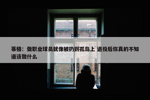 蒂格：做职业球员就像被扔到孤岛上 退役后你真的不知道该做什么