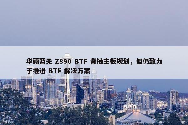 华硕暂无 Z890 BTF 背插主板规划，但仍致力于推进 BTF 解决方案