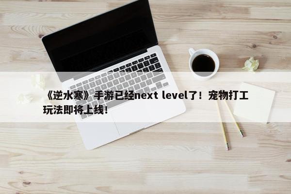 《逆水寒》手游已经next level了！宠物打工玩法即将上线！