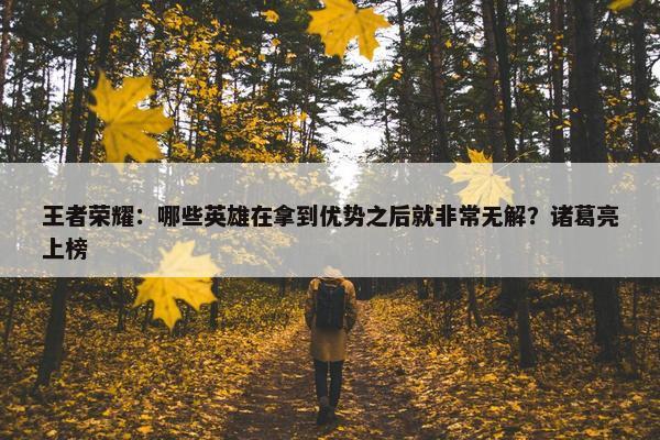 王者荣耀：哪些英雄在拿到优势之后就非常无解？诸葛亮上榜