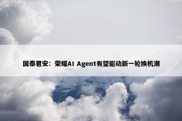 国泰君安：荣耀AI Agent有望驱动新一轮换机潮