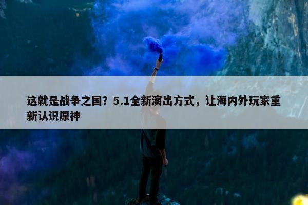 这就是战争之国？5.1全新演出方式，让海内外玩家重新认识原神