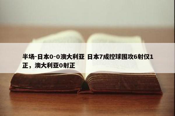 半场-日本0-0澳大利亚 日本7成控球围攻6射仅1正，澳大利亚0射正