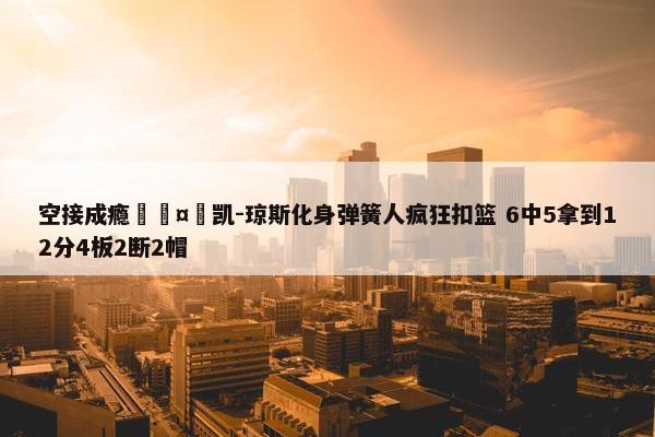 空接成瘾🤪凯-琼斯化身弹簧人疯狂扣篮 6中5拿到12分4板2断2帽