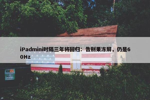 iPadmini时隔三年将回归：告别果冻屏，仍是60Hz